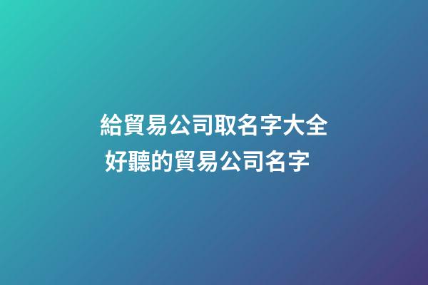 給貿易公司取名字大全 好聽的貿易公司名字-第1張-公司起名-玄機派